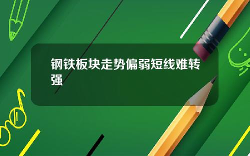 钢铁板块走势偏弱短线难转强