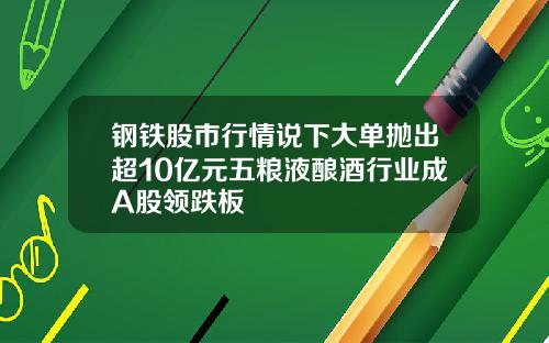 钢铁股市行情说下大单抛出超10亿元五粮液酿酒行业成A股领跌板