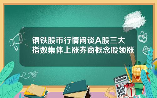 钢铁股市行情闲谈A股三大指数集体上涨券商概念股领涨