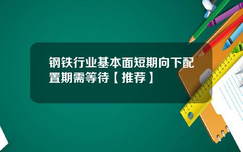 钢铁行业基本面短期向下配置期需等待【推荐】