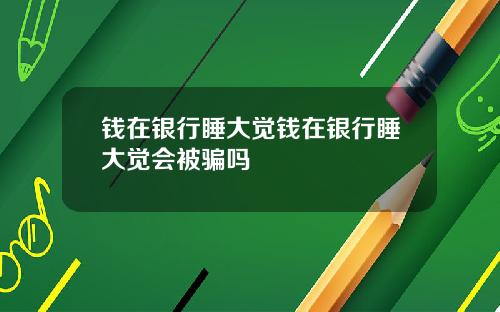钱在银行睡大觉钱在银行睡大觉会被骗吗