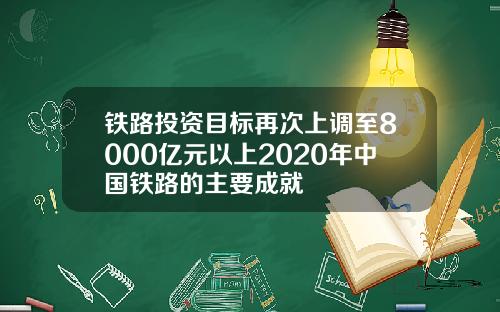 铁路投资目标再次上调至8000亿元以上2020年中国铁路的主要成就