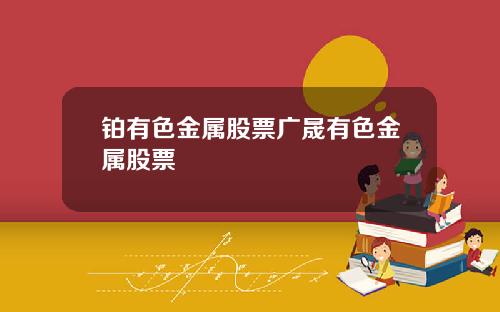 铂有色金属股票广晟有色金属股票