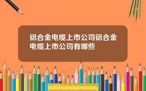 铝合金电缆上市公司铝合金电缆上市公司有哪些
