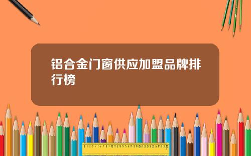 铝合金门窗供应加盟品牌排行榜