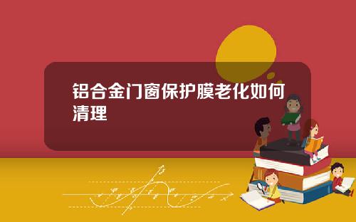 铝合金门窗保护膜老化如何清理