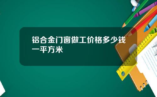 铝合金门窗做工价格多少钱一平方米