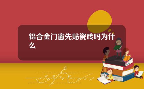 铝合金门窗先贴瓷砖吗为什么