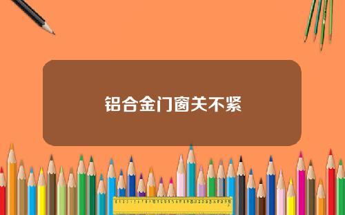 铝合金门窗关不紧