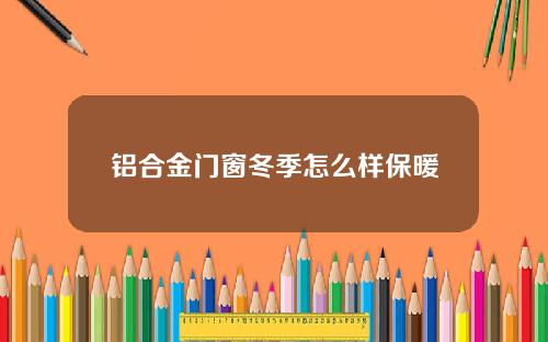 铝合金门窗冬季怎么样保暖