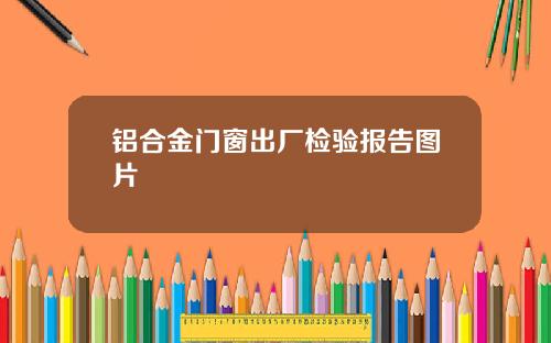 铝合金门窗出厂检验报告图片