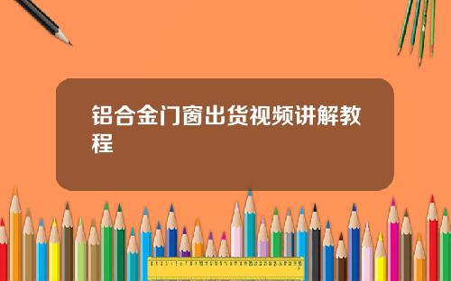 铝合金门窗出货视频讲解教程