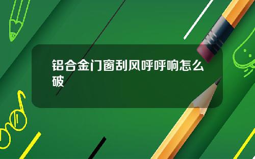 铝合金门窗刮风呼呼响怎么破