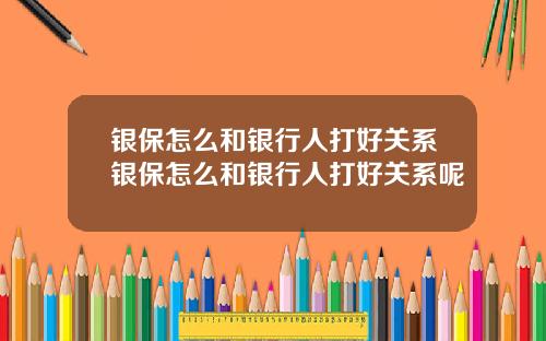 银保怎么和银行人打好关系银保怎么和银行人打好关系呢