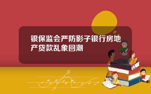 银保监会严防影子银行房地产贷款乱象回潮