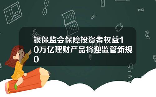 银保监会保障投资者权益10万亿理财产品将迎监管新规0