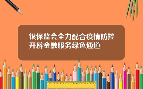 银保监会全力配合疫情防控开辟金融服务绿色通道
