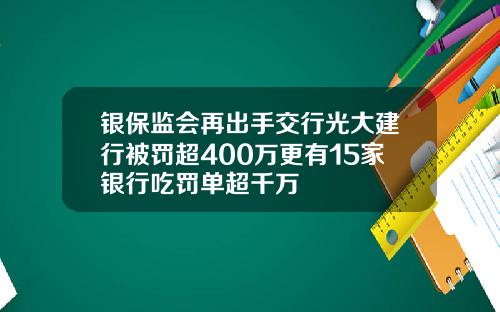 银保监会再出手交行光大建行被罚超400万更有15家银行吃罚单超千万