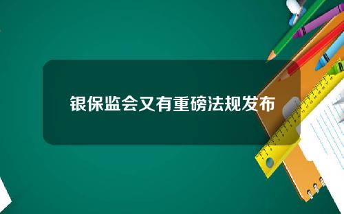 银保监会又有重磅法规发布