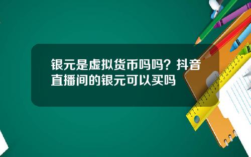 银元是虚拟货币吗吗？抖音直播间的银元可以买吗