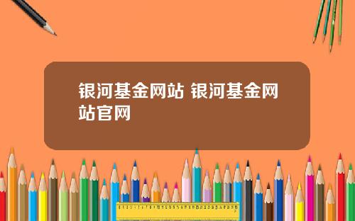 银河基金网站 银河基金网站官网