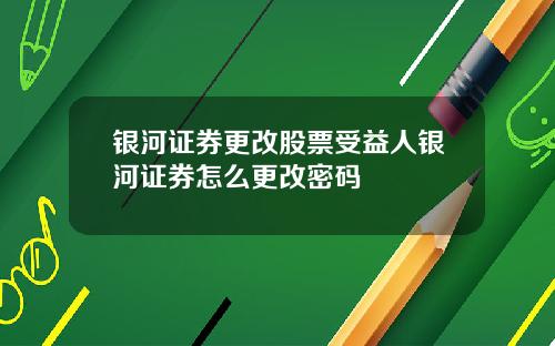 银河证券更改股票受益人银河证券怎么更改密码