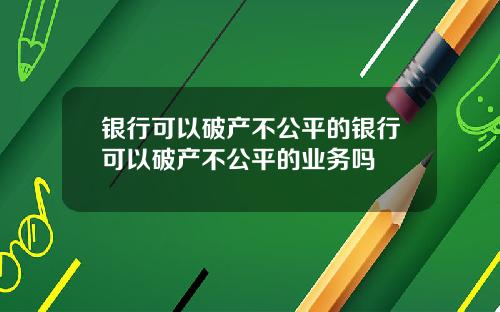 银行可以破产不公平的银行可以破产不公平的业务吗