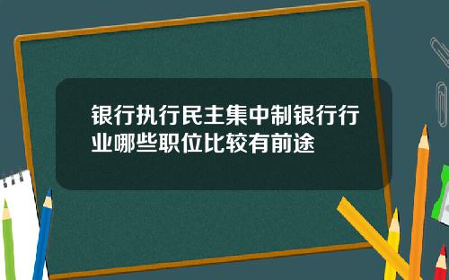 银行执行民主集中制银行行业哪些职位比较有前途