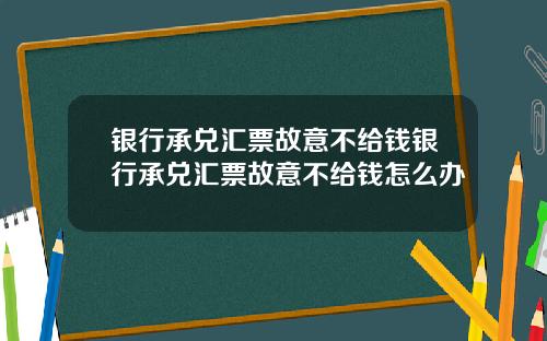银行承兑汇票故意不给钱银行承兑汇票故意不给钱怎么办