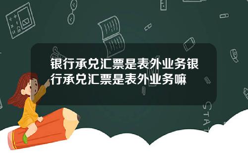 银行承兑汇票是表外业务银行承兑汇票是表外业务嘛