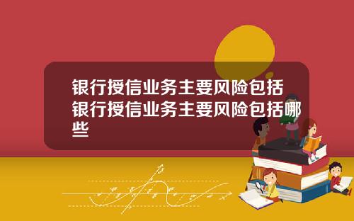 银行授信业务主要风险包括银行授信业务主要风险包括哪些