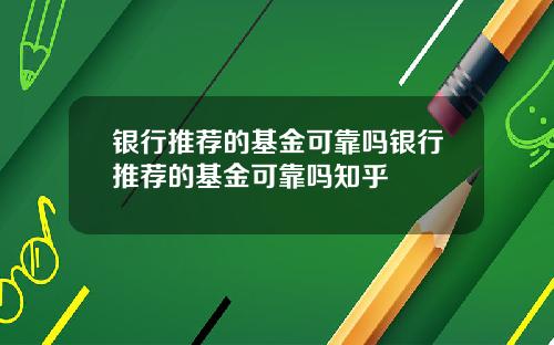 银行推荐的基金可靠吗银行推荐的基金可靠吗知乎
