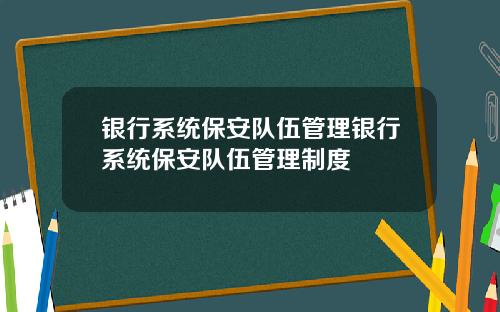 银行系统保安队伍管理银行系统保安队伍管理制度