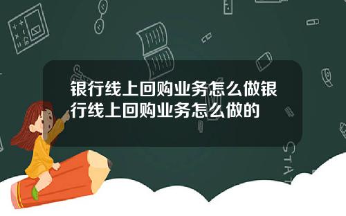 银行线上回购业务怎么做银行线上回购业务怎么做的