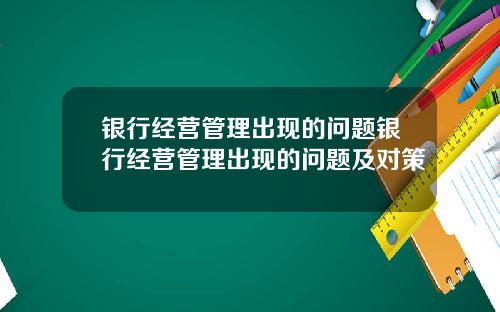 银行经营管理出现的问题银行经营管理出现的问题及对策