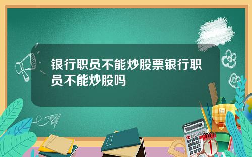银行职员不能炒股票银行职员不能炒股吗