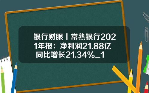 银行财眼丨常熟银行2021年报：净利润21.88亿 同比增长21.34%_1