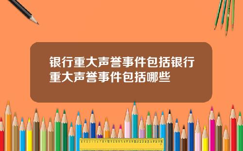 银行重大声誉事件包括银行重大声誉事件包括哪些