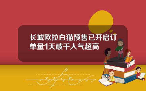 长城欧拉白猫预售已开启订单量1天破千人气超高