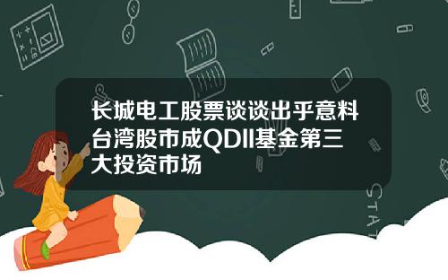 长城电工股票谈谈出乎意料台湾股市成QDII基金第三大投资市场
