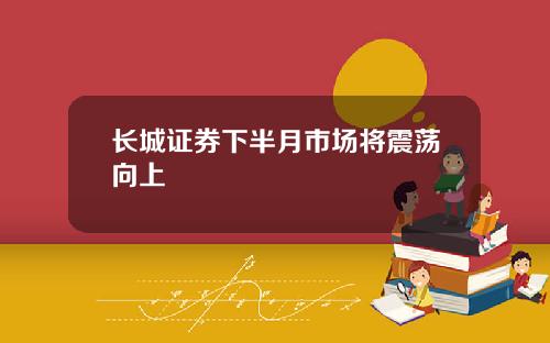 长城证券下半月市场将震荡向上