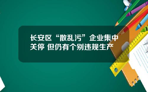 长安区“散乱污”企业集中关停 但仍有个别违规生产
