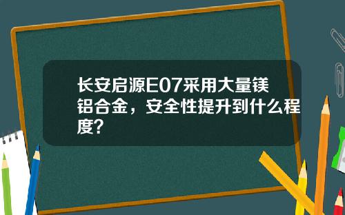 长安启源E07采用大量镁铝合金，安全性提升到什么程度？