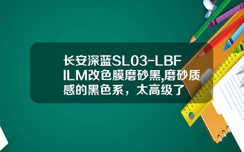 长安深蓝SL03-LBFILM改色膜磨砂黑,磨砂质感的黑色系，太高级了