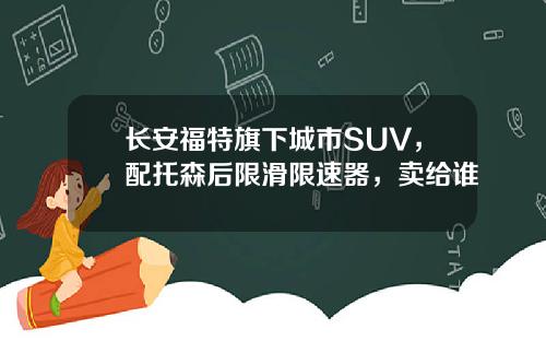 长安福特旗下城市SUV，配托森后限滑限速器，卖给谁