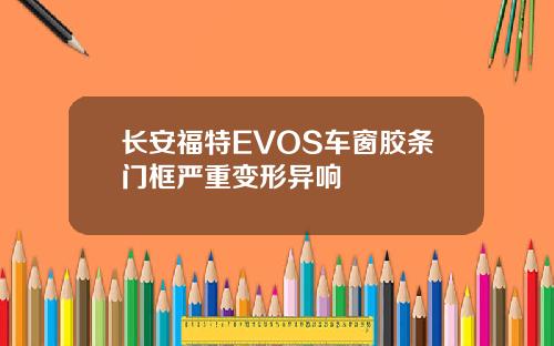长安福特EVOS车窗胶条门框严重变形异响