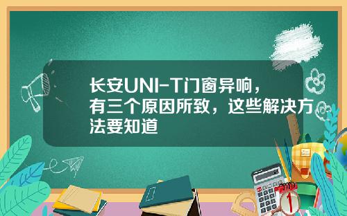 长安UNI-T门窗异响，有三个原因所致，这些解决方法要知道