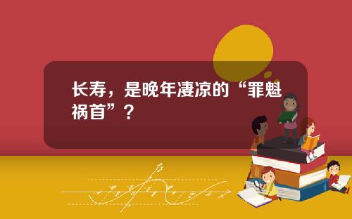 长寿，是晚年凄凉的“罪魁祸首”？