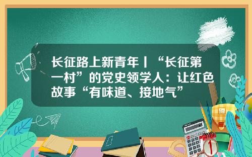 长征路上新青年丨“长征第一村”的党史领学人：让红色故事“有味道、接地气”