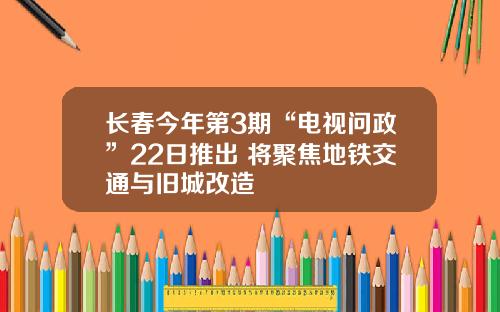 长春今年第3期“电视问政”22日推出 将聚焦地铁交通与旧城改造